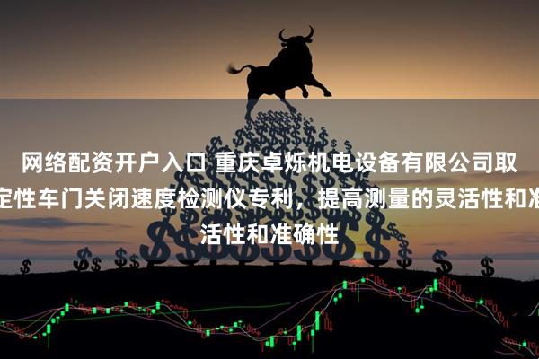 网络配资开户入口 重庆卓烁机电设备有限公司取得稳定性车门关闭速度检测仪专利，提高测量的灵活性和准确性
