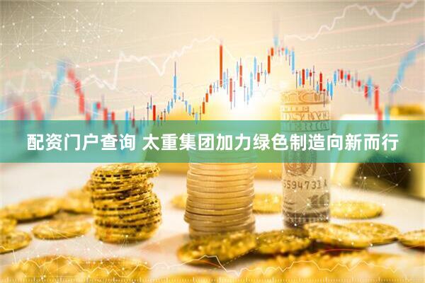 配资门户查询 太重集团加力绿色制造向新而行