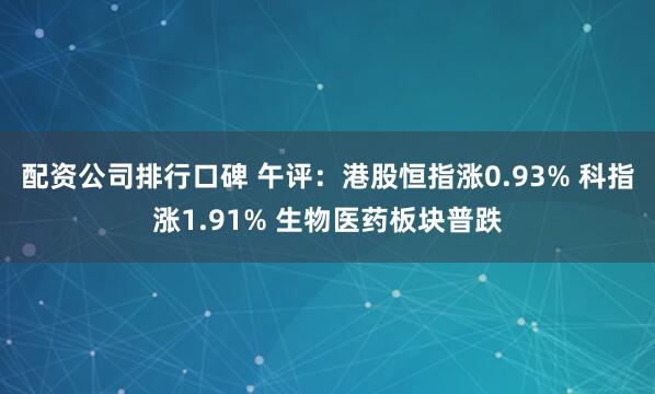 配资公司排行口碑 午评：港股恒指涨0.93% 科指涨1.91% 生物医药板块普跌