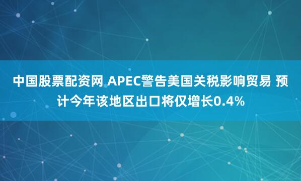 中国股票配资网 APEC警告美国关税影响贸易 预计今年该地区出口将仅增长0.4%