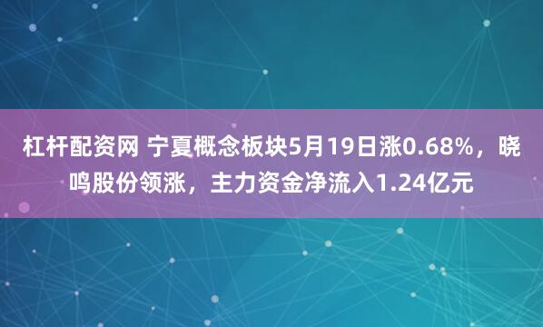 杠杆配资网 宁夏概念板块5月19日涨0.68%，晓鸣股份领涨，主力资金净流入1.24亿元