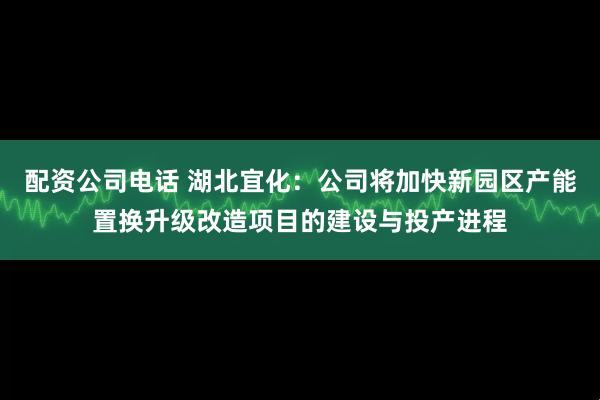 配资公司电话 湖北宜化：公司将加快新园区产能置换升级改造项目的建设与投产进程