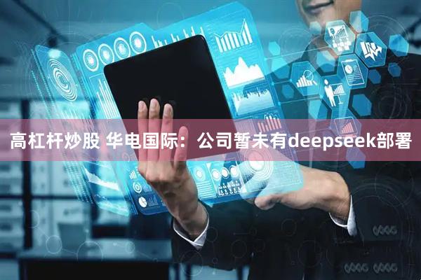 高杠杆炒股 华电国际：公司暂未有deepseek部署