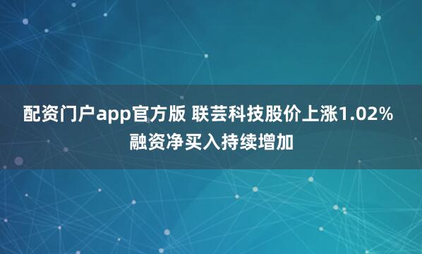 配资门户app官方版 联芸科技股价上涨1.02% 融资净买入持续增加