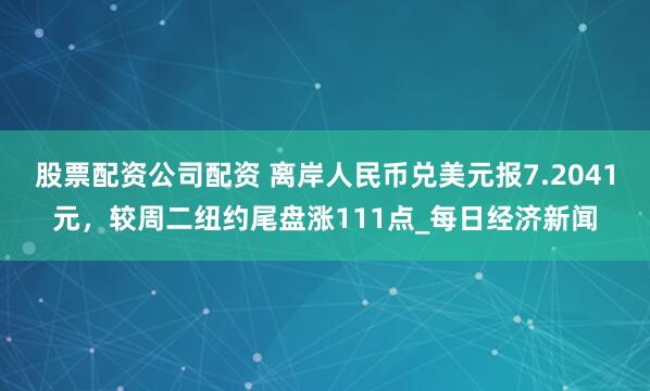 股票配资公司配资 离岸人民币兑美元报7.2041元，较周二纽约尾盘涨111点_每日经济新闻