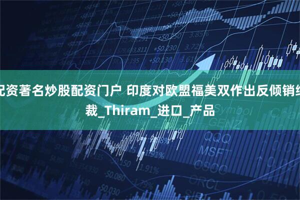 配资著名炒股配资门户 印度对欧盟福美双作出反倾销终裁_Thiram_进口_产品