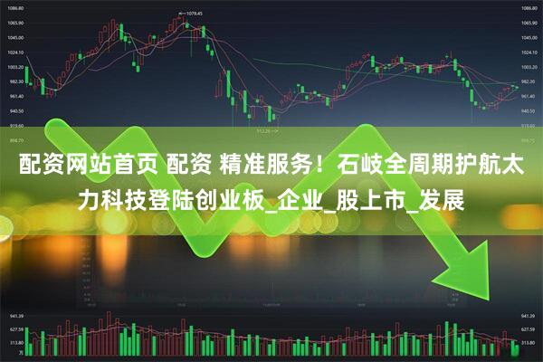 配资网站首页 配资 精准服务！石岐全周期护航太力科技登陆创业板_企业_股上市_发展