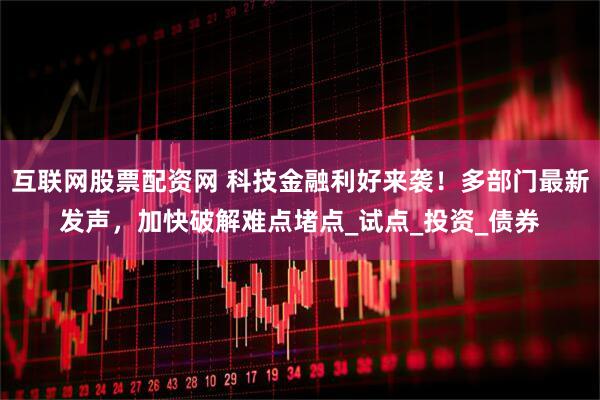 互联网股票配资网 科技金融利好来袭！多部门最新发声，加快破解难点堵点_试点_投资_债券