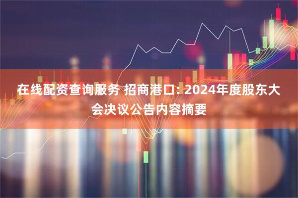在线配资查询服务 招商港口: 2024年度股东大会决议公告内容摘要