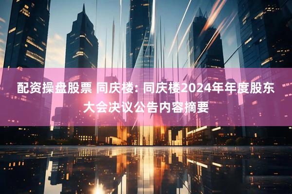配资操盘股票 同庆楼: 同庆楼2024年年度股东大会决议公告内容摘要