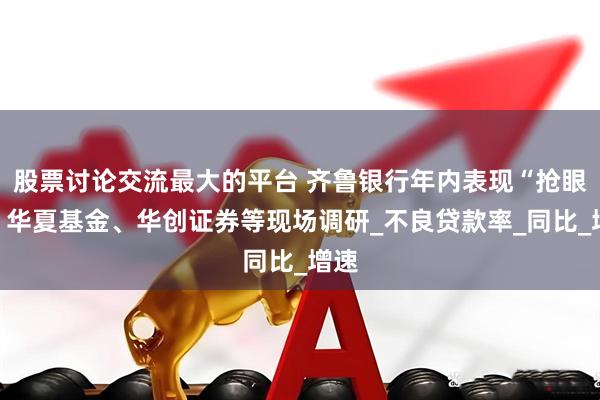 股票讨论交流最大的平台 齐鲁银行年内表现“抢眼”，华夏基金、华创证券等现场调研_不良贷款率_同比_增速