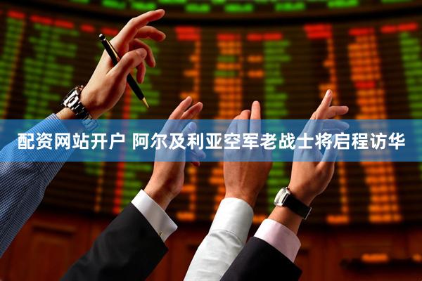 配资网站开户 阿尔及利亚空军老战士将启程访华