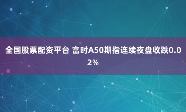 全国股票配资平台 富时A50期指连续夜盘收跌0.02%