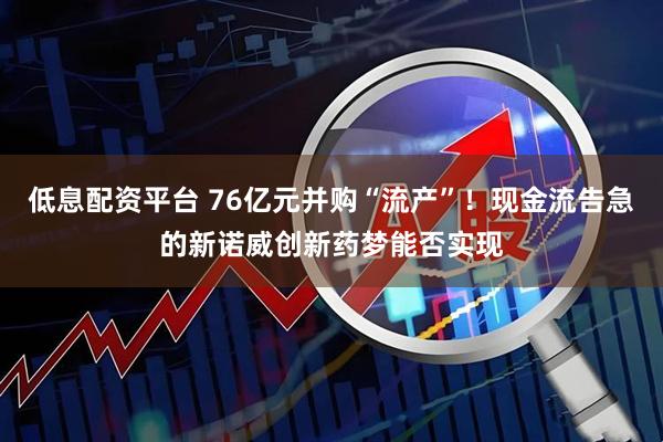 低息配资平台 76亿元并购“流产”！现金流告急的新诺威创新药梦能否实现