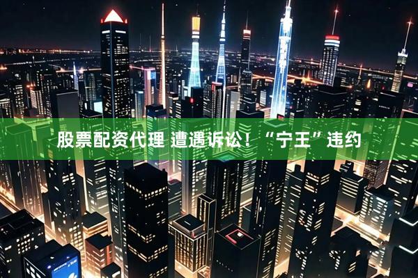 股票配资代理 遭遇诉讼！“宁王”违约
