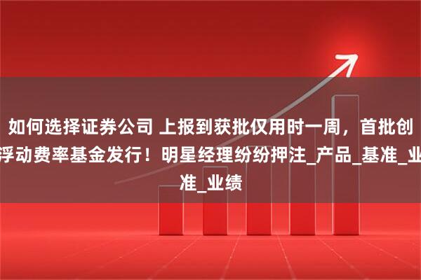 如何选择证券公司 上报到获批仅用时一周，首批创新浮动费率基金发行！明星经理纷纷押注_产品_基准_业绩
