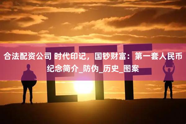 合法配资公司 时代印记，国钞财富：第一套人民币纪念简介_防伪_历史_图案
