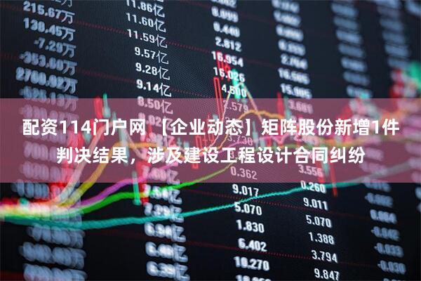 配资114门户网 【企业动态】矩阵股份新增1件判决结果，涉及建设工程设计合同纠纷