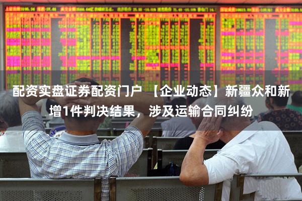 配资实盘证券配资门户 【企业动态】新疆众和新增1件判决结果，涉及运输合同纠纷
