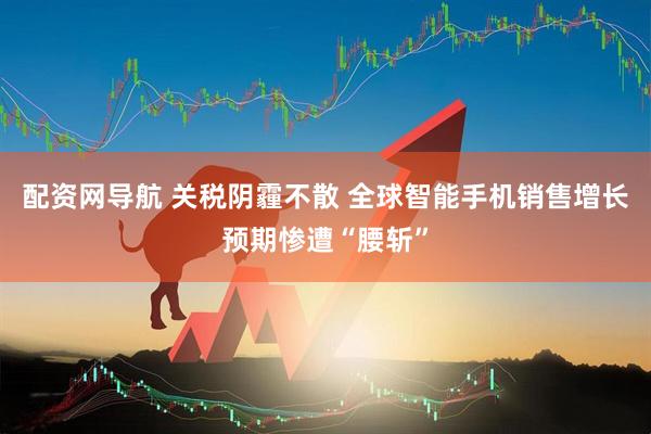 配资网导航 关税阴霾不散 全球智能手机销售增长预期惨遭“腰斩”