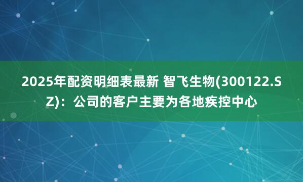 2025年配资明细表最新 智飞生物(300122.SZ)：公司的客户主要为各地疾控中心