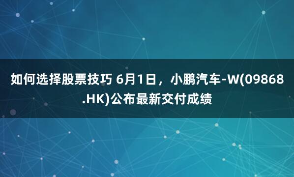 如何选择股票技巧 6月1日，小鹏汽车-W(09868.HK)公布最新交付成绩