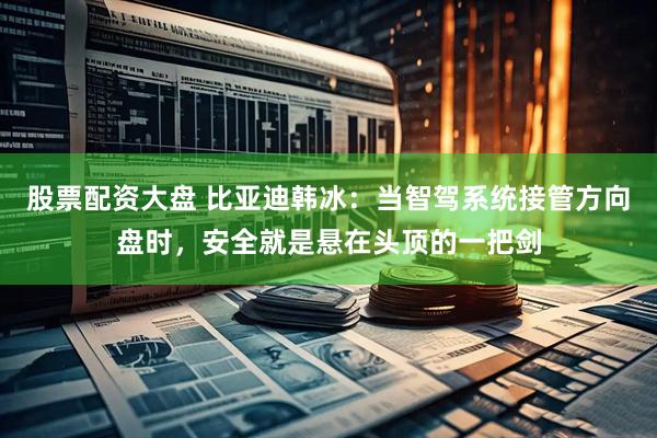 股票配资大盘 比亚迪韩冰：当智驾系统接管方向盘时，安全就是悬在头顶的一把剑