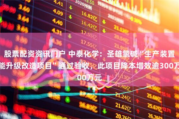 股票配资资讯门户 中泰化学：圣雄氯碱“生产装置节能升级改造项目”通过验收，此项目降本增效逾300万元