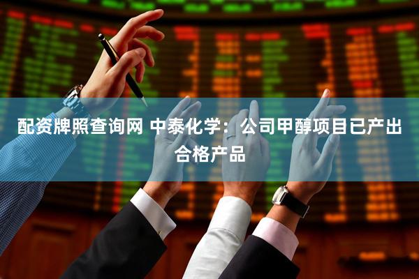 配资牌照查询网 中泰化学：公司甲醇项目已产出合格产品