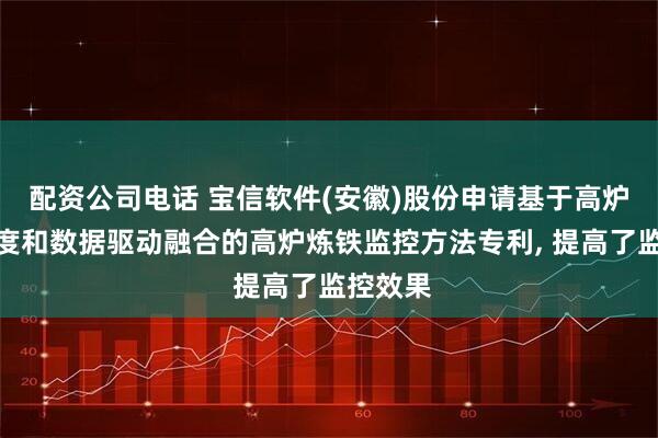 配资公司电话 宝信软件(安徽)股份申请基于高炉体检制度和数据驱动融合的高炉炼铁监控方法专利, 提高了监控效果