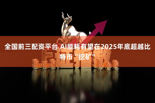 全国前三配资平台 AI能耗有望在2025年底超越比特币“挖矿”