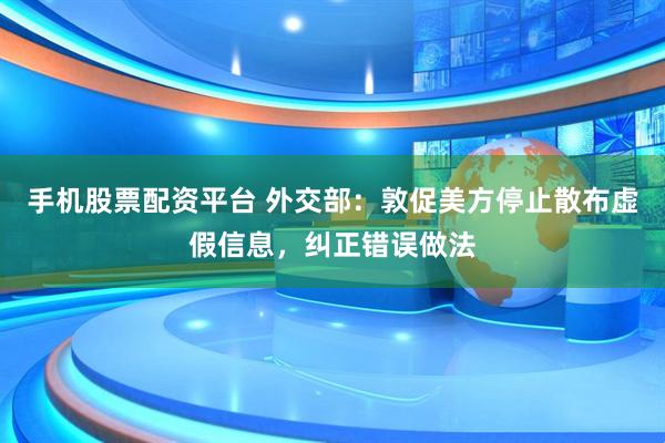 手机股票配资平台 外交部：敦促美方停止散布虚假信息，纠正错误做法