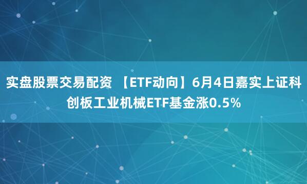 实盘股票交易配资 【ETF动向】6月4日嘉实上证科创板工业机械ETF基金涨0.5%