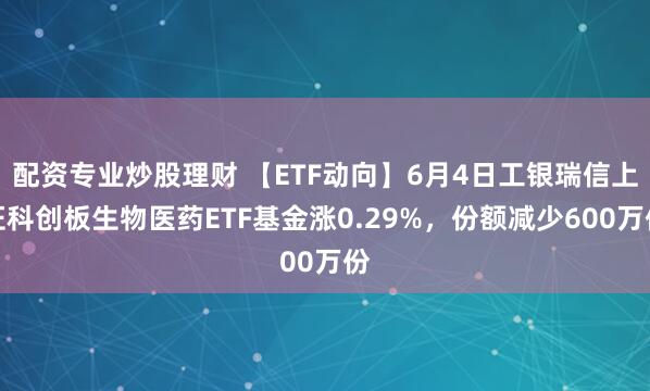 配资专业炒股理财 【ETF动向】6月4日工银瑞信上证科创板生物医药ETF基金涨0.29%，份额减少600万份
