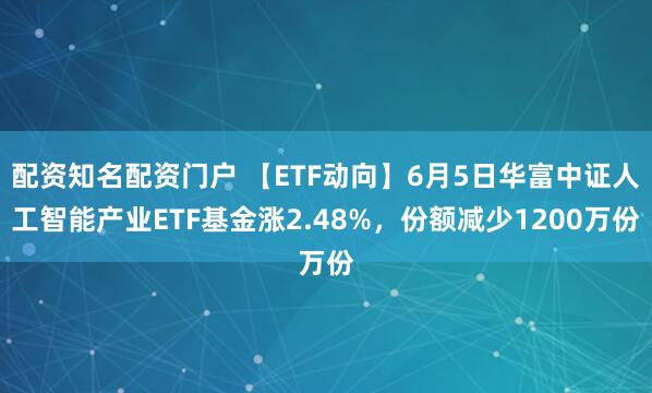 配资知名配资门户 【ETF动向】6月5日华富中证人工智能产业ETF基金涨2.48%，份额减少1200万份
