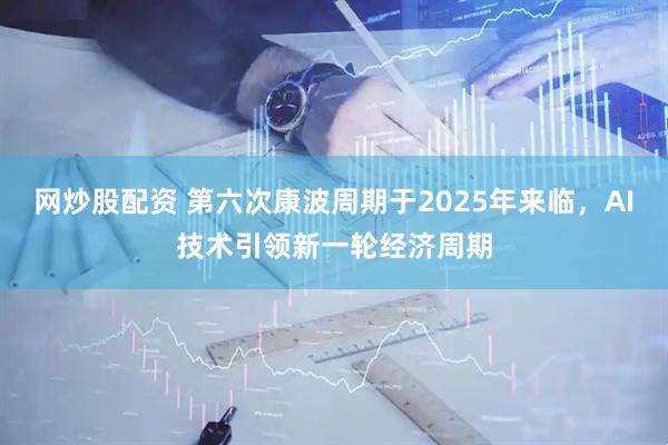 网炒股配资 第六次康波周期于2025年来临，AI技术引领新一轮经济周期