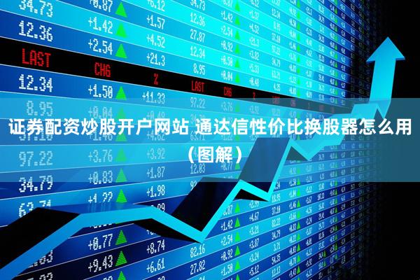 证券配资炒股开户网站 通达信性价比换股器怎么用（图解）
