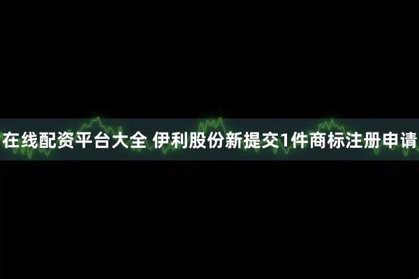 在线配资平台大全 伊利股份新提交1件商标注册申请