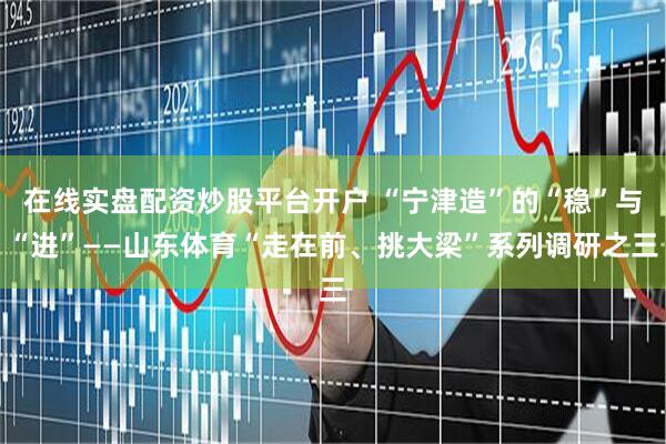 在线实盘配资炒股平台开户 “宁津造”的“稳”与“进”——山东体育“走在前、挑大梁”系列调研之三