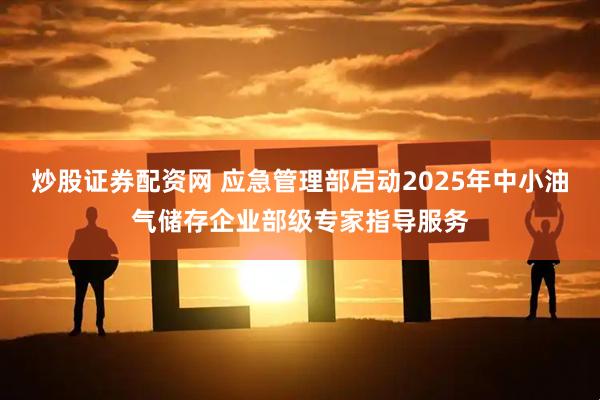 炒股证券配资网 应急管理部启动2025年中小油气储存企业部级专家指导服务