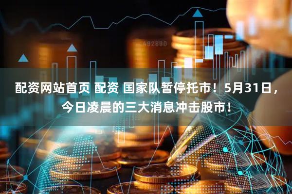 配资网站首页 配资 国家队暂停托市！5月31日，今日凌晨的三大消息冲击股市！