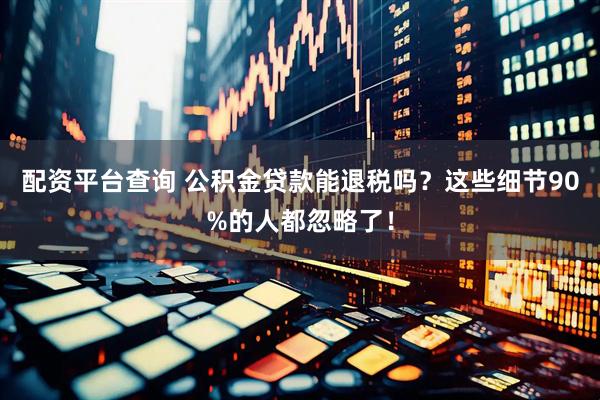 配资平台查询 公积金贷款能退税吗？这些细节90%的人都忽略了！