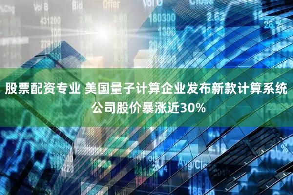 股票配资专业 美国量子计算企业发布新款计算系统 公司股价暴涨近30%