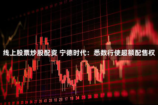线上股票炒股配资 宁德时代：悉数行使超额配售权