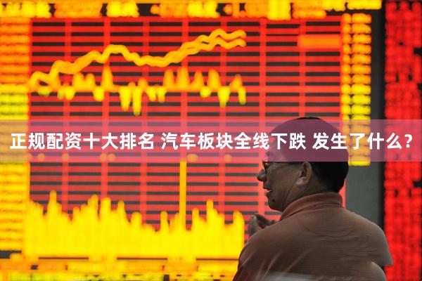 正规配资十大排名 汽车板块全线下跌 发生了什么？
