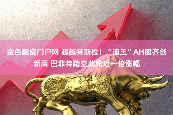 金色配资门户网 超越特斯拉！“迪王”AH股齐创新高 巴菲特踏空此轮近一倍涨幅
