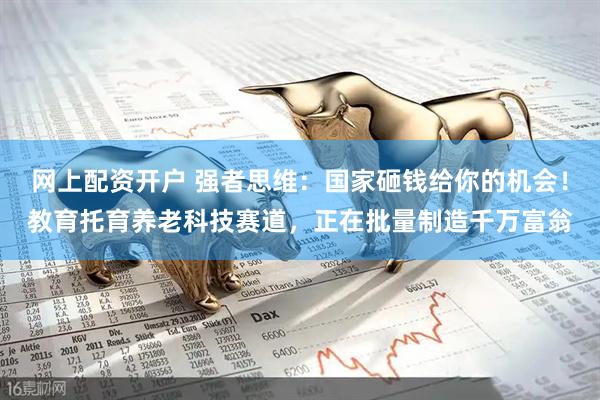 网上配资开户 强者思维：国家砸钱给你的机会！教育托育养老科技赛道，正在批量制造千万富翁