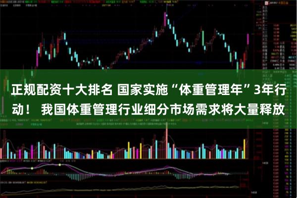 正规配资十大排名 国家实施“体重管理年”3年行动！ 我国体重管理行业细分市场需求将大量释放