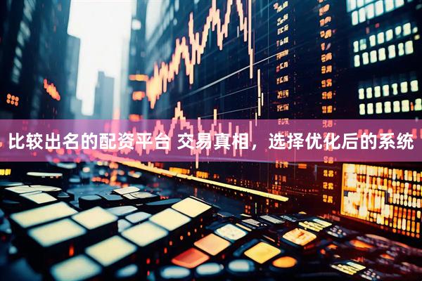 比较出名的配资平台 交易真相，选择优化后的系统