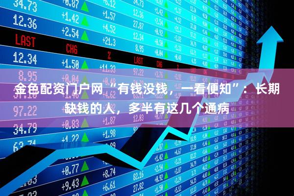 金色配资门户网 “有钱没钱，一看便知”：长期缺钱的人，多半有这几个通病
